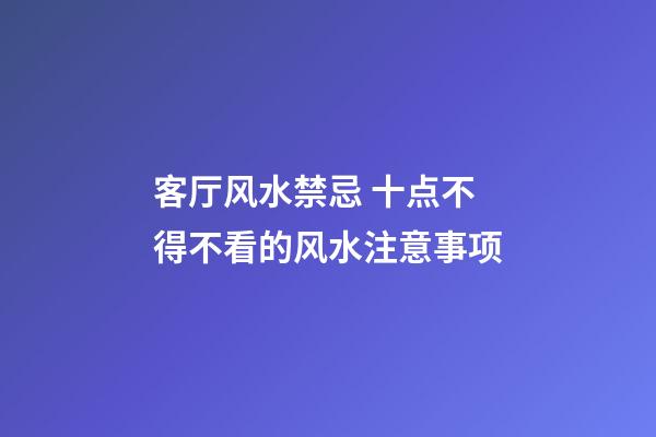 客厅风水禁忌 十点不得不看的风水注意事项